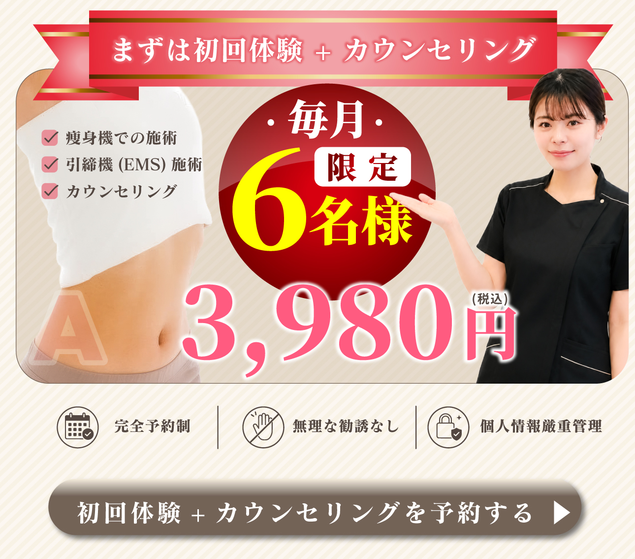 初回体験+カウンセリングを予約する ▶︎カウンセリング痩身機での施術引締機(EMS)施術3,980円まずは初回体験 + カウンセリング